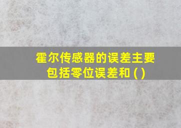 霍尔传感器的误差主要包括零位误差和 ( )